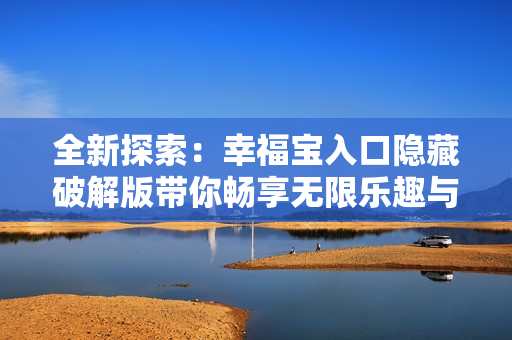 全新探索：幸福宝入口隐藏破解版带你畅享无限乐趣与惊喜