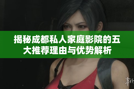 揭秘成都私人家庭影院的五大推荐理由与优势解析