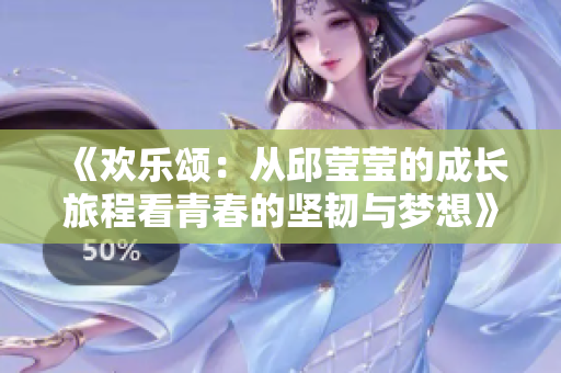 《欢乐颂：从邱莹莹的成长旅程看青春的坚韧与梦想》