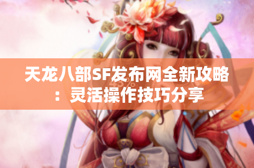 天龙八部SF发布网全新攻略：灵活操作技巧分享