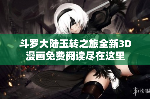 斗罗大陆玉转之旅全新3D漫画免费阅读尽在这里
