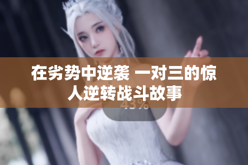 在劣势中逆袭 一对三的惊人逆转战斗故事