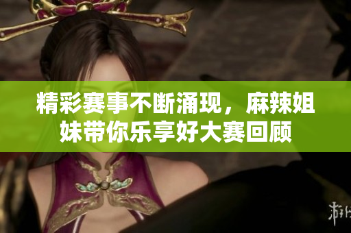 精彩赛事不断涌现，麻辣姐妹带你乐享好大赛回顾