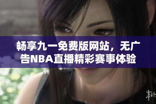 畅享九一免费版网站，无广告NBA直播精彩赛事体验