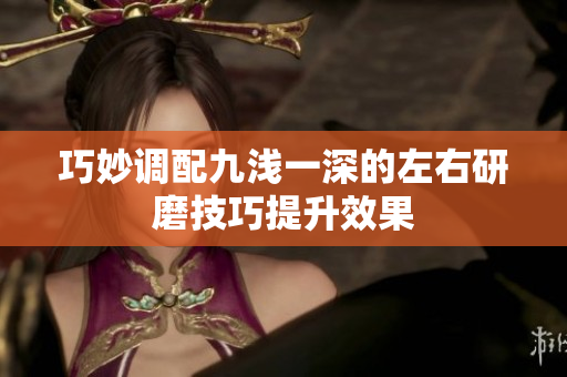 巧妙调配九浅一深的左右研磨技巧提升效果