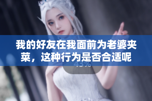 我的好友在我面前为老婆夹菜，这种行为是否合适呢