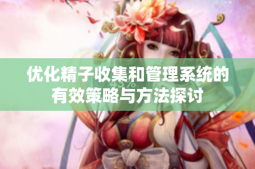 优化精子收集和管理系统的有效策略与方法探讨