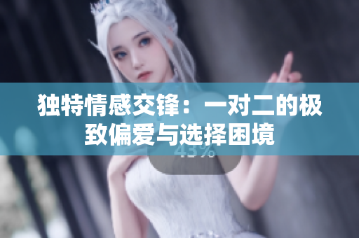 独特情感交锋：一对二的极致偏爱与选择困境
