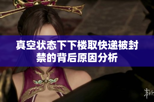 真空状态下下楼取快递被封禁的背后原因分析