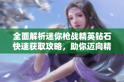 全面解析迷你枪战精英钻石快速获取攻略，助你迈向精英战士之巅！