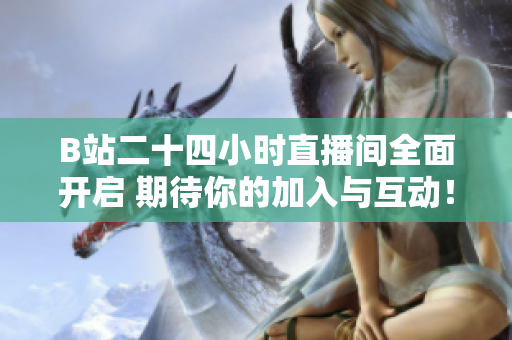 B站二十四小时直播间全面开启 期待你的加入与互动！
