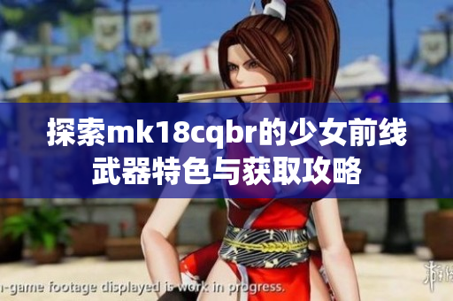 探索mk18cqbr的少女前线武器特色与获取攻略
