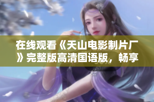 在线观看《天山电影制片厂》完整版高清国语版，畅享影院视听盛宴