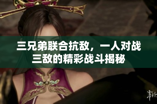 三兄弟联合抗敌，一人对战三敌的精彩战斗揭秘