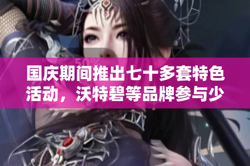 国庆期间推出七十多套特色活动，沃特碧等品牌参与少之又少