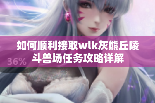 如何顺利接取wlk灰熊丘陵斗兽场任务攻略详解