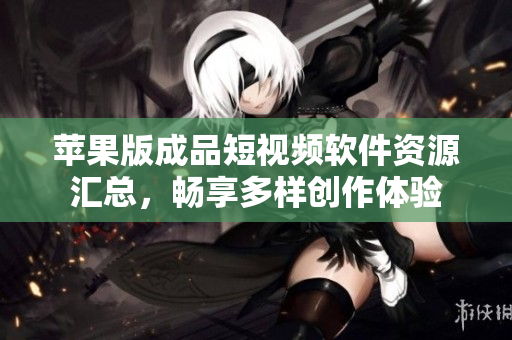 苹果版成品短视频软件资源汇总，畅享多样创作体验
