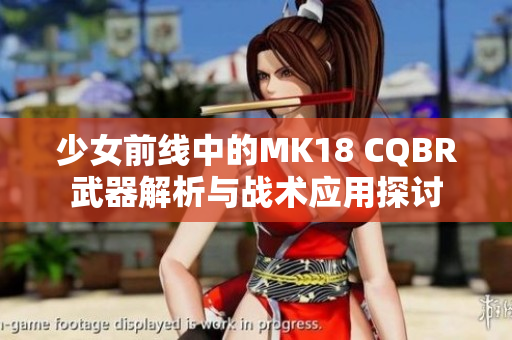 少女前线中的MK18 CQBR武器解析与战术应用探讨