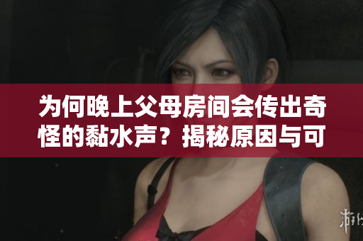 为何晚上父母房间会传出奇怪的黏水声？揭秘原因与可能性