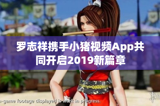 罗志祥携手小猪视频App共同开启2019新篇章