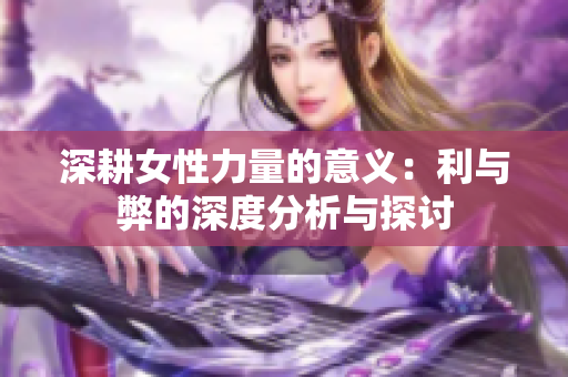 深耕女性力量的意义：利与弊的深度分析与探讨