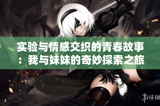 实验与情感交织的青春故事：我与妹妹的奇妙探索之旅