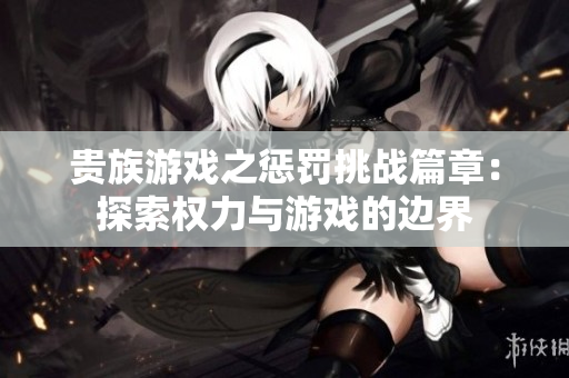 贵族游戏之惩罚挑战篇章：探索权力与游戏的边界