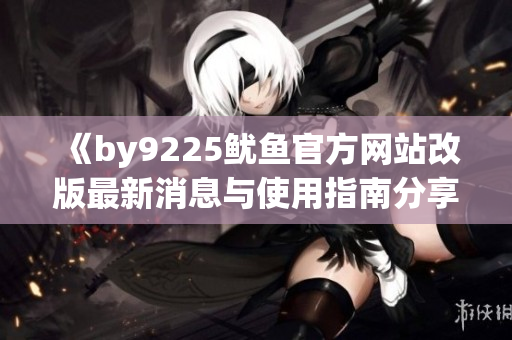 《by9225鱿鱼官方网站改版最新消息与使用指南分享》