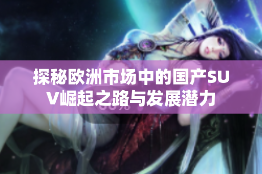 探秘欧洲市场中的国产SUV崛起之路与发展潜力