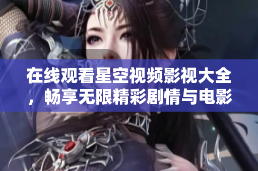 在线观看星空视频影视大全，畅享无限精彩剧情与电影乐趣