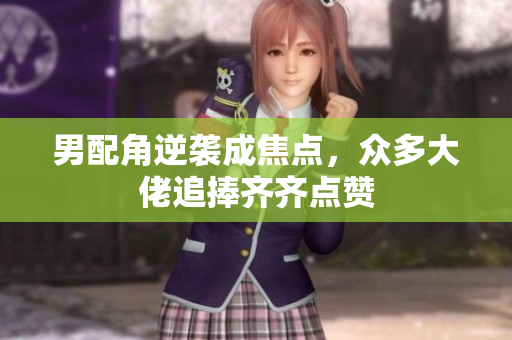 男配角逆袭成焦点，众多大佬追捧齐齐点赞