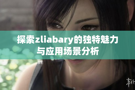 探索zliabary的独特魅力与应用场景分析