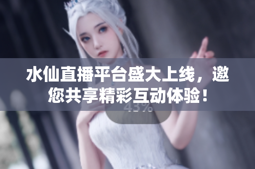 水仙直播平台盛大上线，邀您共享精彩互动体验！