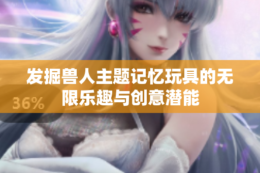 发掘兽人主题记忆玩具的无限乐趣与创意潜能