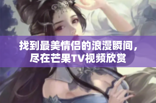 找到最美情侣的浪漫瞬间，尽在芒果TV视频欣赏