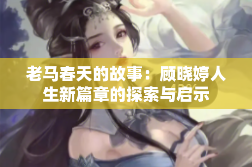 老马春天的故事：顾晓婷人生新篇章的探索与启示
