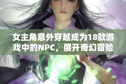 女主角意外穿越成为18款游戏中的NPC，展开奇幻冒险旅程