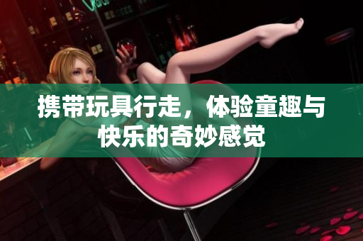 携带玩具行走，体验童趣与快乐的奇妙感觉