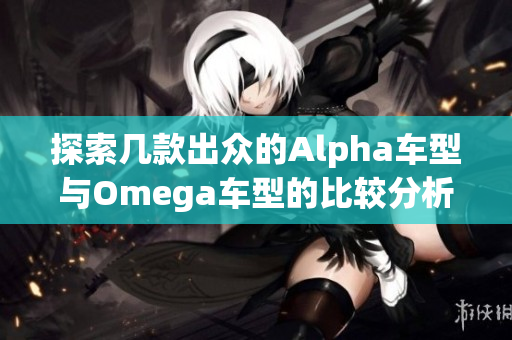 探索几款出众的Alpha车型与Omega车型的比较分析