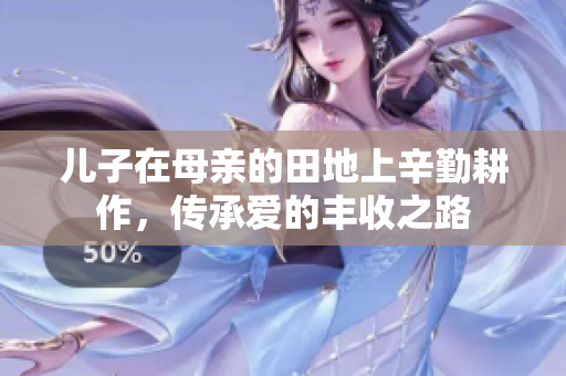 儿子在母亲的田地上辛勤耕作，传承爱的丰收之路