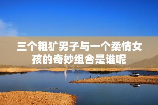 三个粗犷男子与一个柔情女孩的奇妙组合是谁呢