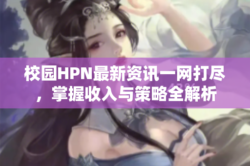 校园HPN最新资讯一网打尽，掌握收入与策略全解析
