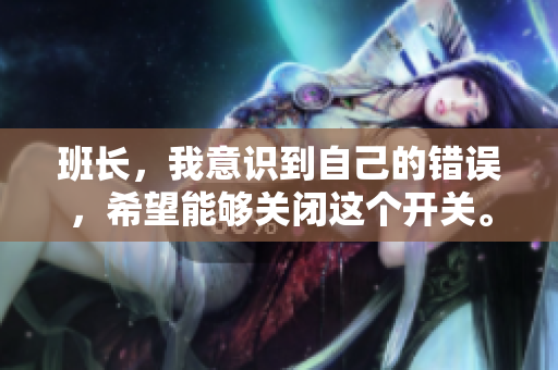 班长，我意识到自己的错误，希望能够关闭这个开关。