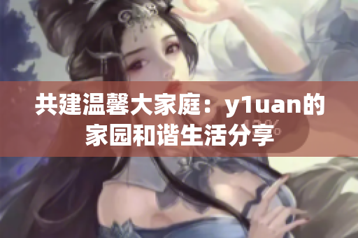 共建温馨大家庭：y1uan的家园和谐生活分享