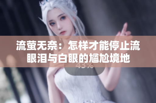 流萤无奈：怎样才能停止流眼泪与白眼的尴尬境地