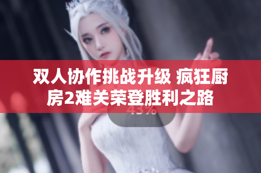 双人协作挑战升级 疯狂厨房2难关荣登胜利之路
