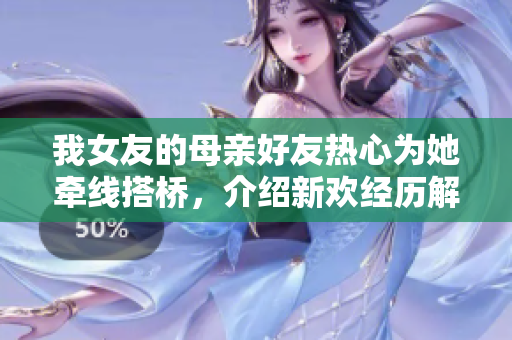 我女友的母亲好友热心为她牵线搭桥，介绍新欢经历解析