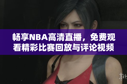 畅享NBA高清直播，免费观看精彩比赛回放与评论视频