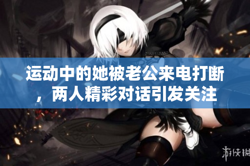 运动中的她被老公来电打断，两人精彩对话引发关注