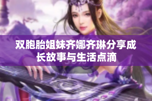 双胞胎姐妹齐娜齐琳分享成长故事与生活点滴
